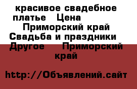 красивое свадебное платье › Цена ­ 20 000 - Приморский край Свадьба и праздники » Другое   . Приморский край